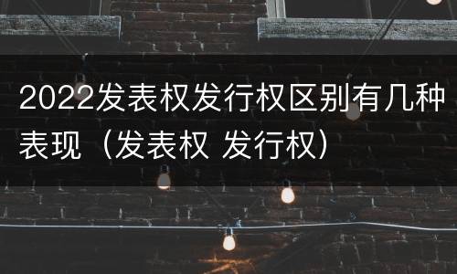 2022发表权发行权区别有几种表现（发表权 发行权）