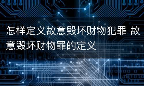 怎样定义故意毁坏财物犯罪 故意毁坏财物罪的定义