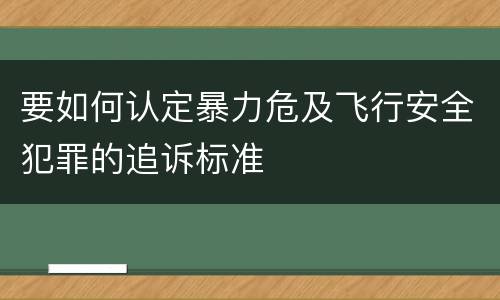 要如何认定暴力危及飞行安全犯罪的追诉标准