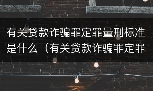 有关贷款诈骗罪定罪量刑标准是什么（有关贷款诈骗罪定罪量刑标准是什么）