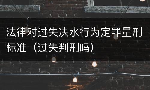 法律对过失决水行为定罪量刑标准（过失判刑吗）