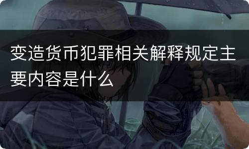 变造货币犯罪相关解释规定主要内容是什么