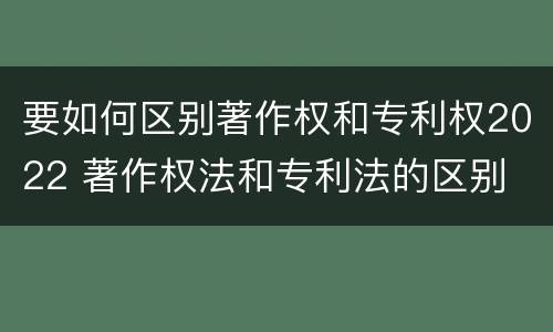 要如何区别著作权和专利权2022 著作权法和专利法的区别