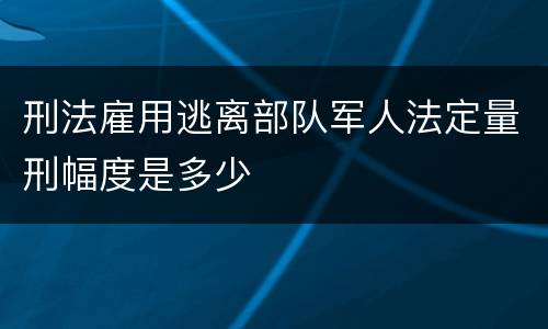 刑法雇用逃离部队军人法定量刑幅度是多少
