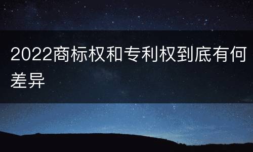 2022商标权和专利权到底有何差异