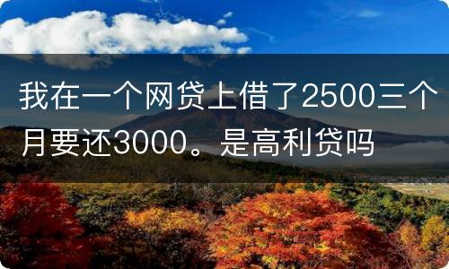 我在一个网贷上借了2500三个月要还3000。是高利贷吗