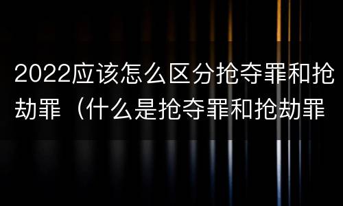 2022应该怎么区分抢夺罪和抢劫罪（什么是抢夺罪和抢劫罪的区别）
