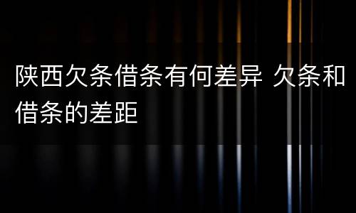 陕西欠条借条有何差异 欠条和借条的差距