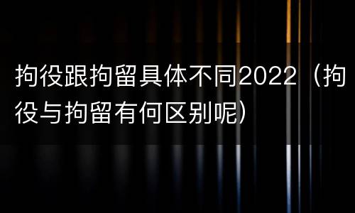 拘役跟拘留具体不同2022（拘役与拘留有何区别呢）