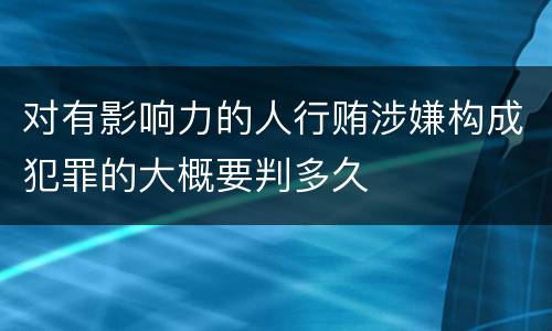 对有影响力的人行贿涉嫌构成犯罪的大概要判多久