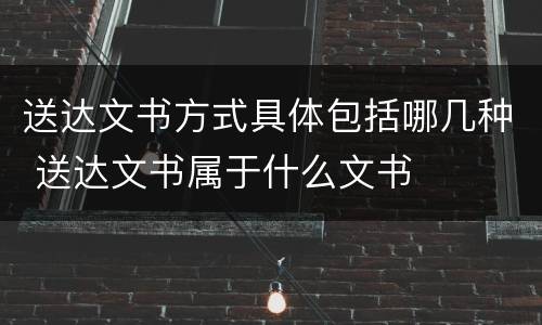 送达文书方式具体包括哪几种 送达文书属于什么文书