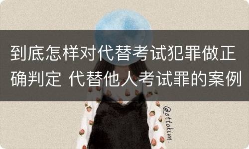 到底怎样对代替考试犯罪做正确判定 代替他人考试罪的案例
