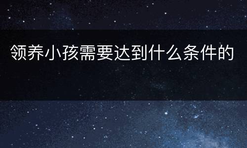 领养小孩需要达到什么条件的
