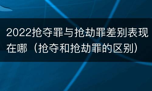 2022抢夺罪与抢劫罪差别表现在哪（抢夺和抢劫罪的区别）
