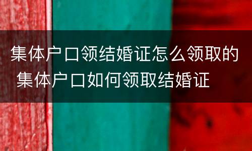 集体户口领结婚证怎么领取的 集体户口如何领取结婚证