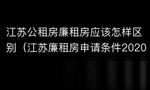 江苏公租房廉租房应该怎样区别（江苏廉租房申请条件2020）