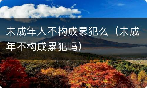 未成年人不构成累犯么（未成年不构成累犯吗）