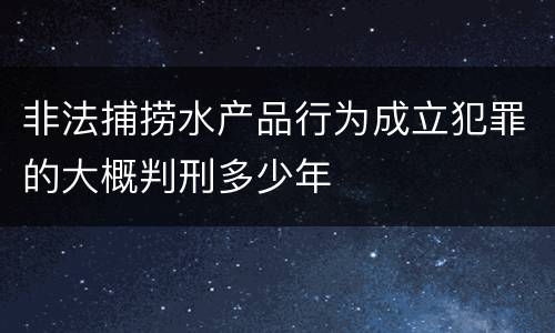 非法捕捞水产品行为成立犯罪的大概判刑多少年