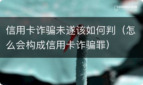 信用卡诈骗未遂该如何判（怎么会构成信用卡诈骗罪）