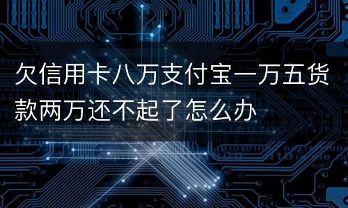 欠信用卡八万支付宝一万五货款两万还不起了怎么办