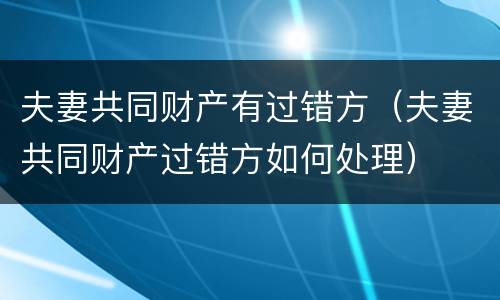夫妻共同财产有过错方（夫妻共同财产过错方如何处理）