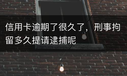 信用卡逾期了很久了，刑事拘留多久提请逮捕呢