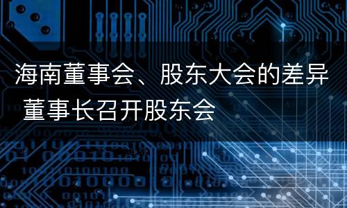 海南董事会、股东大会的差异 董事长召开股东会