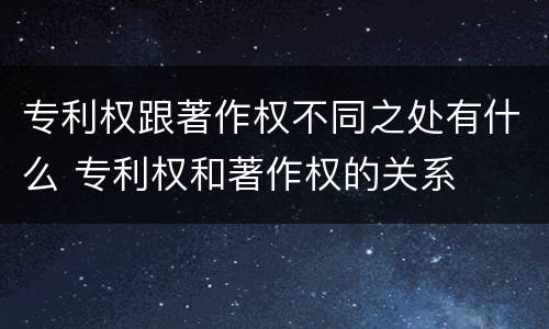 专利权跟著作权不同之处有什么 专利权和著作权的关系