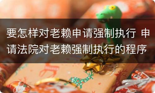 要怎样对老赖申请强制执行 申请法院对老赖强制执行的程序