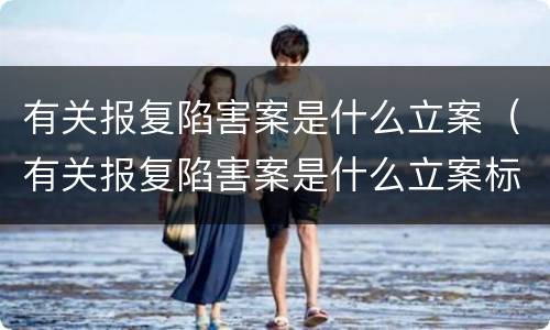 有关报复陷害案是什么立案（有关报复陷害案是什么立案标准）