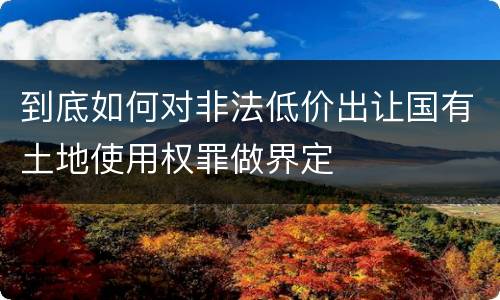到底如何对非法低价出让国有土地使用权罪做界定