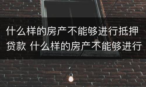 什么样的房产不能够进行抵押贷款 什么样的房产不能够进行抵押贷款呢