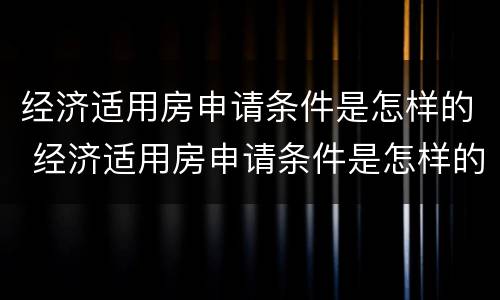 经济适用房申请条件是怎样的 经济适用房申请条件是怎样的呢