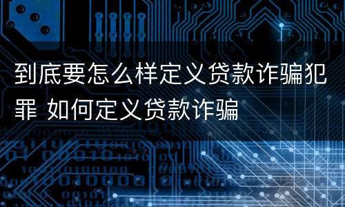 到底要怎么样定义贷款诈骗犯罪 如何定义贷款诈骗
