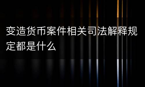 变造货币案件相关司法解释规定都是什么