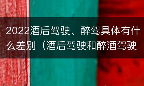 2022酒后驾驶、醉驾具体有什么差别（酒后驾驶和醉酒驾驶处罚新标准）