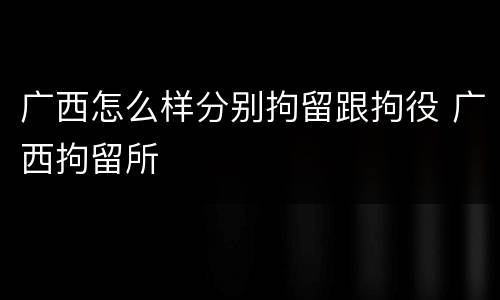 广西怎么样分别拘留跟拘役 广西拘留所