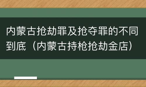 内蒙古抢劫罪及抢夺罪的不同到底（内蒙古持枪抢劫金店）