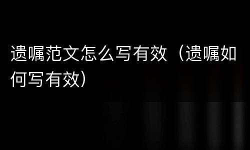遗嘱范文怎么写有效（遗嘱如何写有效）
