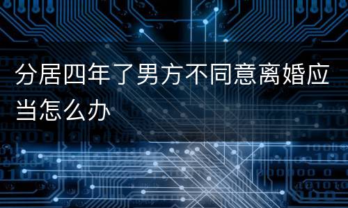 分居四年了男方不同意离婚应当怎么办