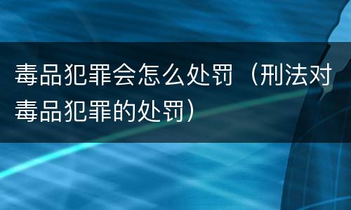毒品犯罪会怎么处罚（刑法对毒品犯罪的处罚）