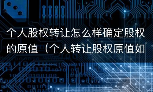 个人股权转让怎么样确定股权的原值（个人转让股权原值如何确认）
