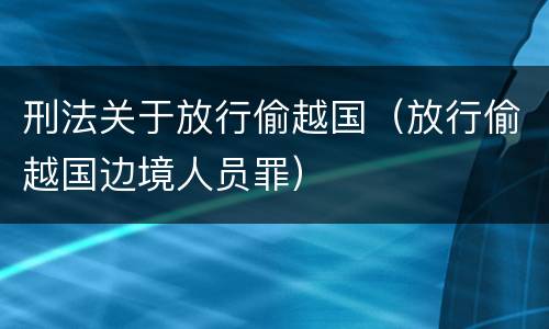 刑法关于放行偷越国（放行偷越国边境人员罪）