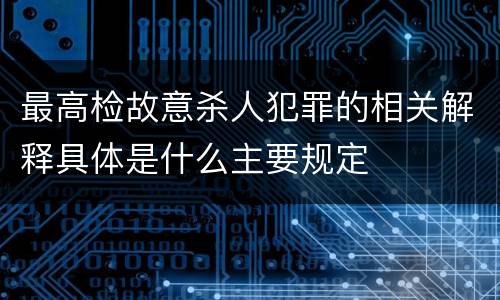 最高检故意杀人犯罪的相关解释具体是什么主要规定