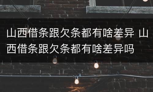 山西借条跟欠条都有啥差异 山西借条跟欠条都有啥差异吗