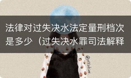法律对过失决水法定量刑档次是多少（过失决水罪司法解释）