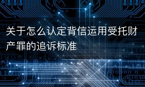 关于怎么认定背信运用受托财产罪的追诉标准