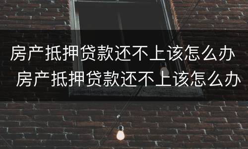房产抵押贷款还不上该怎么办 房产抵押贷款还不上该怎么办呢