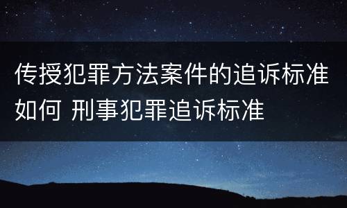 传授犯罪方法案件的追诉标准如何 刑事犯罪追诉标准