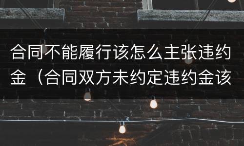 合同不能履行该怎么主张违约金（合同双方未约定违约金该如何主张）